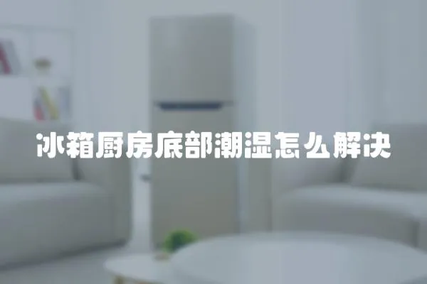 冰箱廚房底部潮濕怎么解決