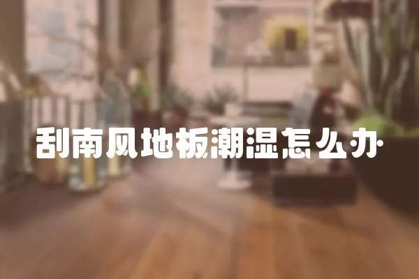 刮南風地板潮濕怎么辦
