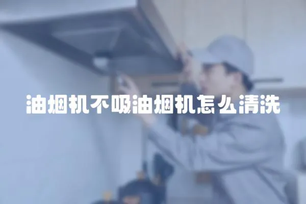 油煙機(jī)不吸油煙機(jī)怎么清洗