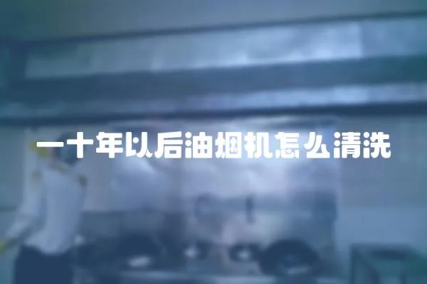 一十年以后油煙機怎么清洗
