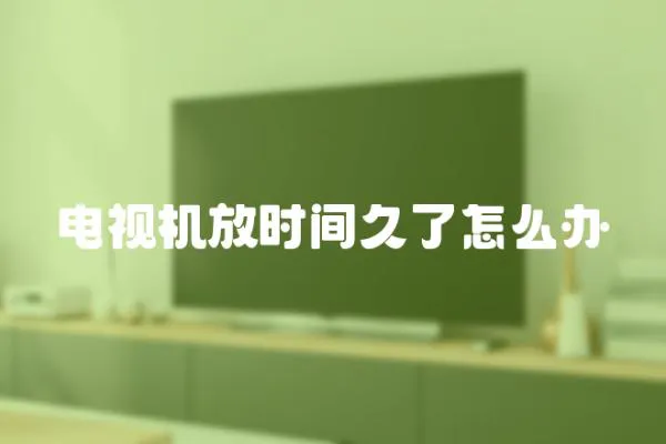 电视机放时间久了怎么办