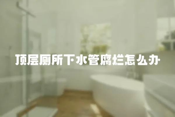 頂層廁所下水管腐爛怎么辦