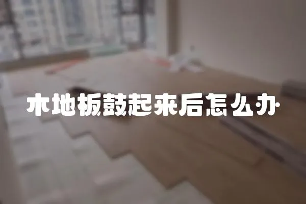 木地板鼓起來后怎么辦