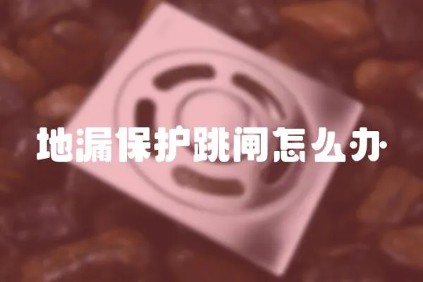 地漏保護跳閘怎么辦