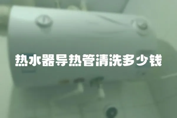 熱水器導(dǎo)熱管清洗多少錢