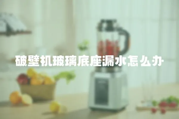 破壁机玻璃底座漏水怎么办