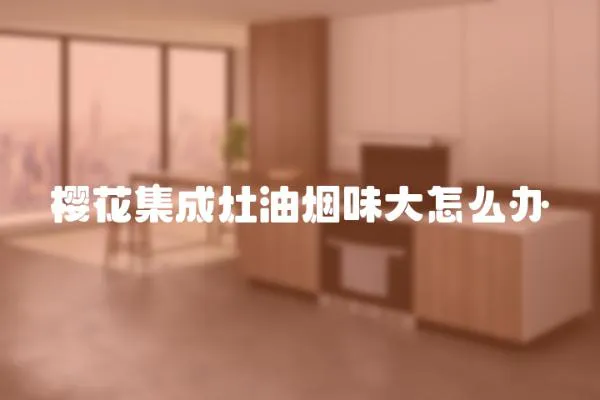 櫻花集成灶油煙味大怎么辦