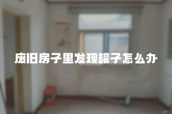 廢舊房子里發現罐子怎么辦