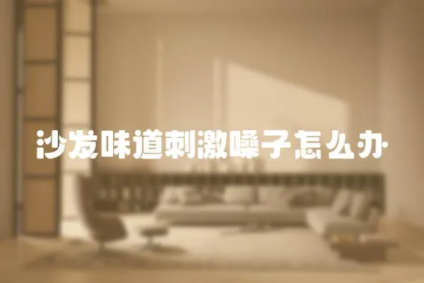 沙發味道刺激嗓子怎么辦
