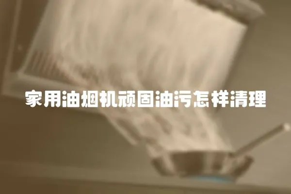 家用油煙機頑固油污怎樣清理