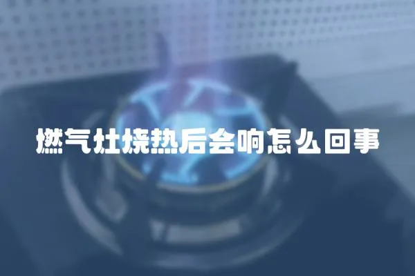 燃氣灶燒熱后會響怎么回事