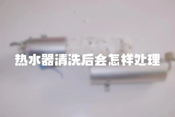 熱水器清洗后會怎樣處理