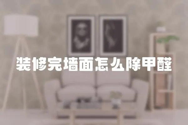 裝修完墻面怎么除甲醛