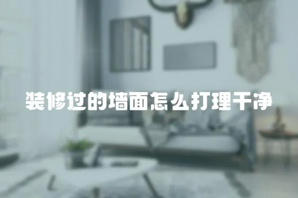 裝修過的墻面怎么打理干凈