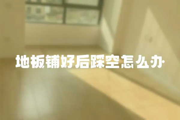 地板鋪好后踩空怎么辦