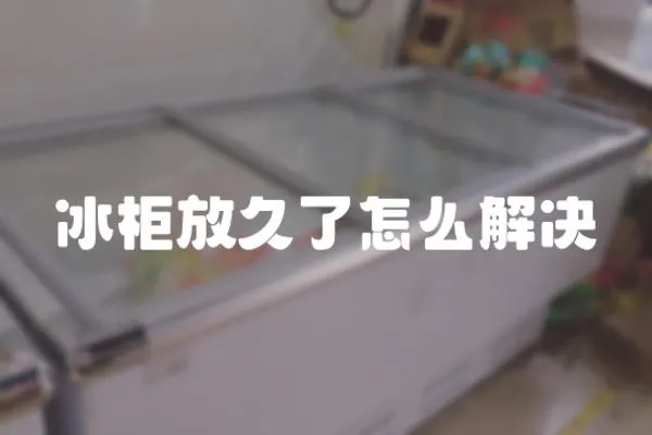 冰柜放久了怎么解決