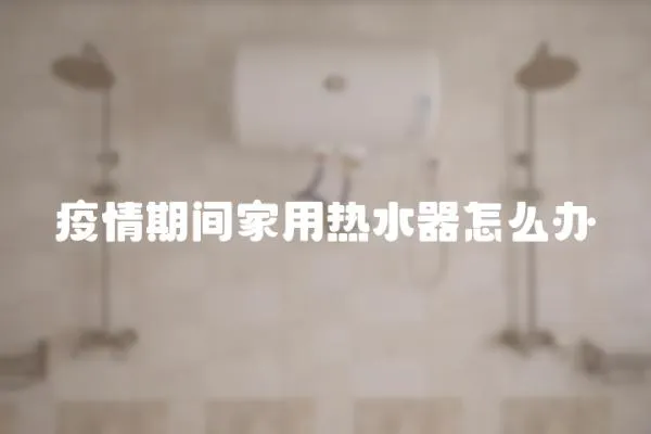 疫情期間家用熱水器怎么辦