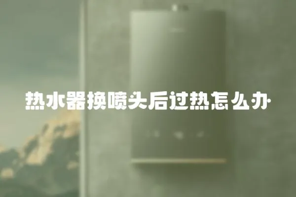 熱水器換噴頭后過(guò)熱怎么辦