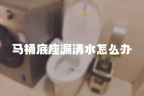馬桶底座漏清水怎么辦