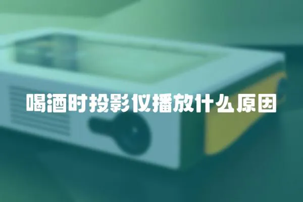 喝酒時投影儀播放什么原因