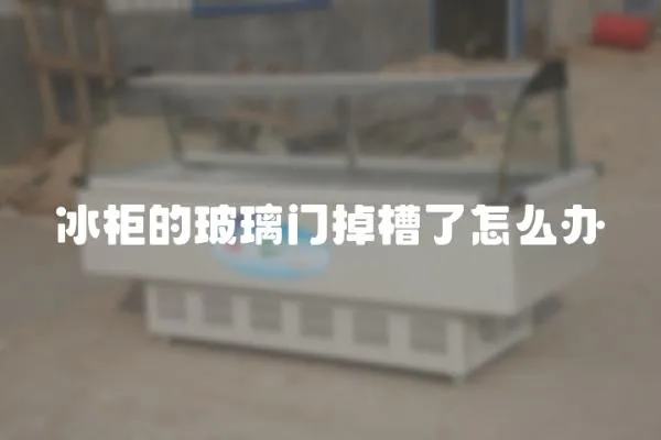 冰柜的玻璃門掉槽了怎么辦