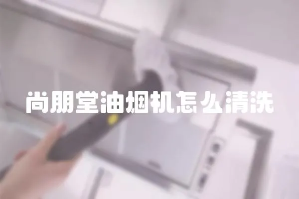 尚朋堂油煙機怎么清洗