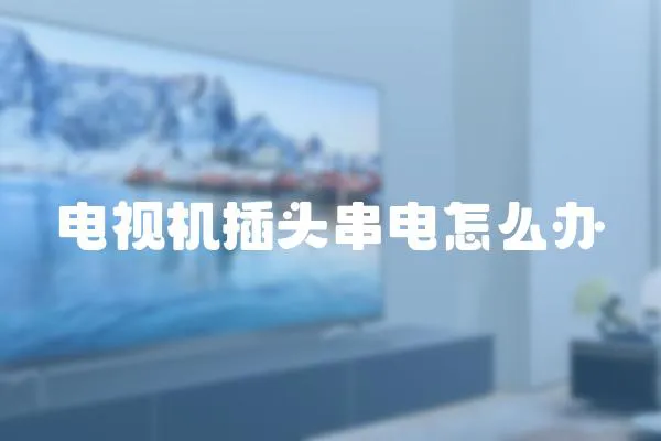 電視機插頭串電怎么辦