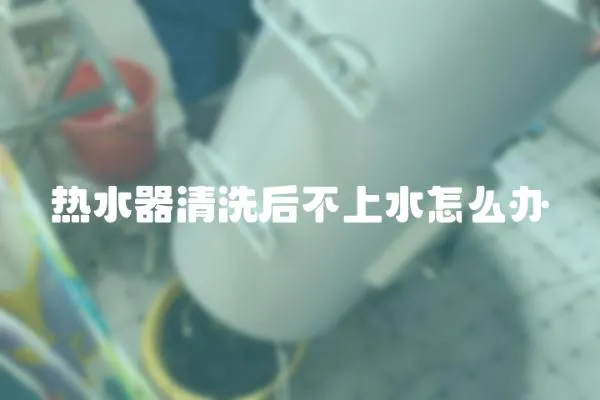 熱水器清洗后不上水怎么辦