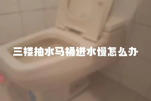 三樓抽水馬桶進(jìn)水慢怎么辦