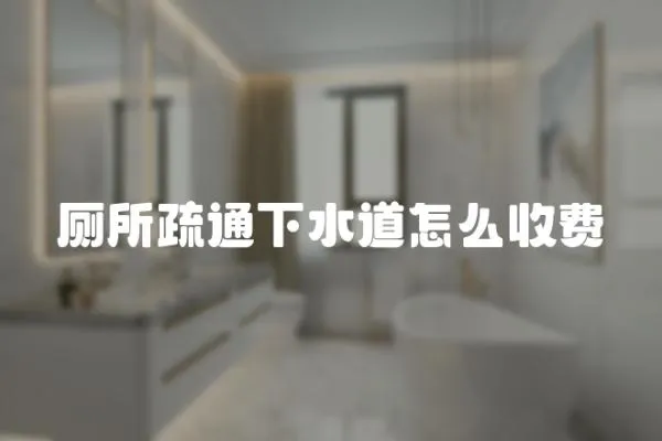 廁所疏通下水道怎么收費