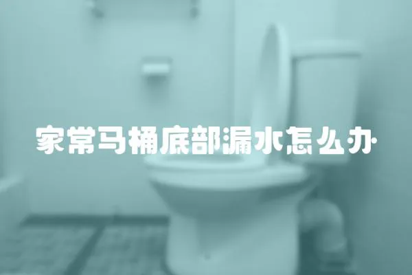 家常馬桶底部漏水怎么辦