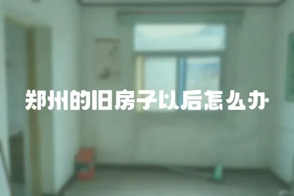鄭州的舊房子以后怎么辦