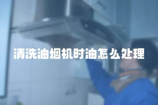 清洗油煙機時油怎么處理
