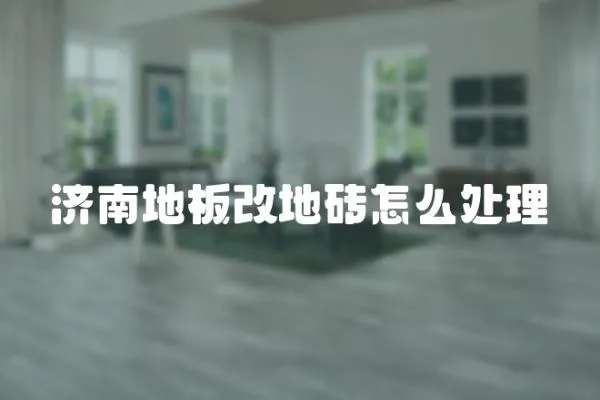 濟南地板改地磚怎么處理