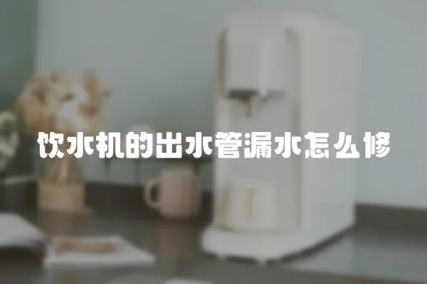 飲水機的出水管漏水怎么修