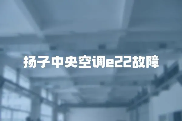 揚(yáng)子中央空調(diào)e22故障