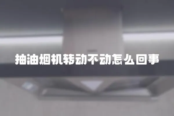 抽油煙機(jī)轉(zhuǎn)動不動怎么回事