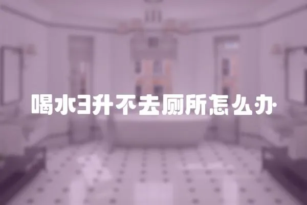 喝水3升不去廁所怎么辦
