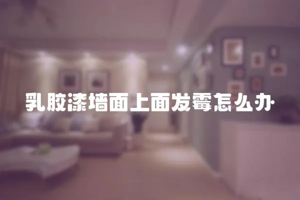 乳膠漆墻面上面發(fā)霉怎么辦