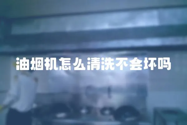 油煙機(jī)怎么清洗不會(huì)壞嗎