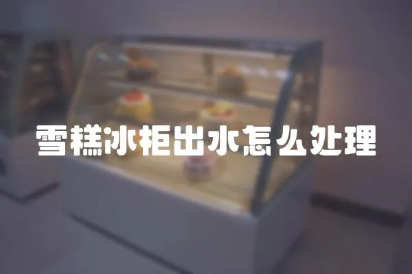 雪糕冰柜出水怎么處理