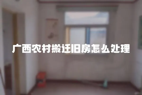 廣西農村搬遷舊房怎么處理