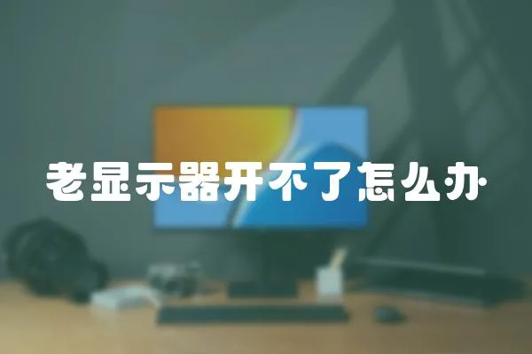 老顯示器開不了怎么辦