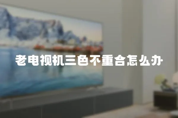 老電視機三色不重合怎么辦