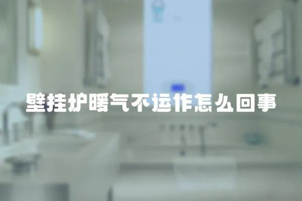 壁掛爐暖氣不運作怎么回事
