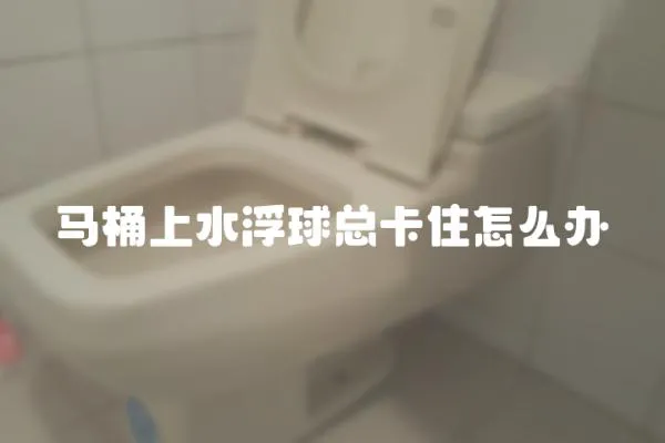 馬桶上水浮球總卡住怎么辦