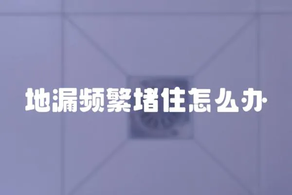 地漏頻繁堵住怎么辦