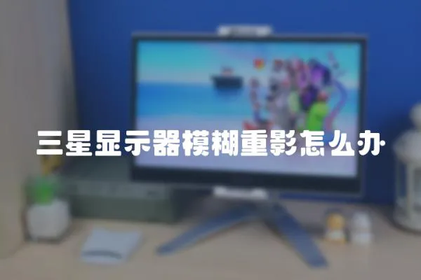 三星顯示器模糊重影怎么辦