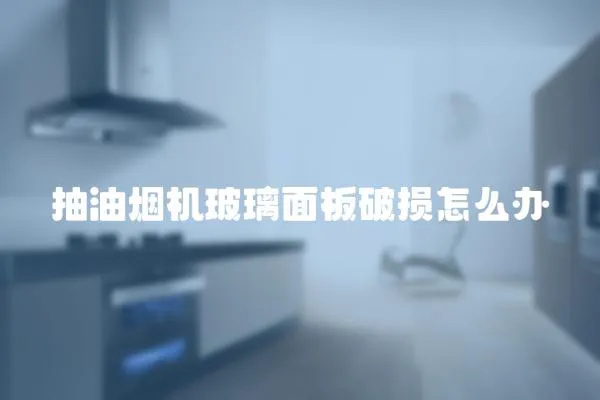 抽油煙機玻璃面板破損怎么辦