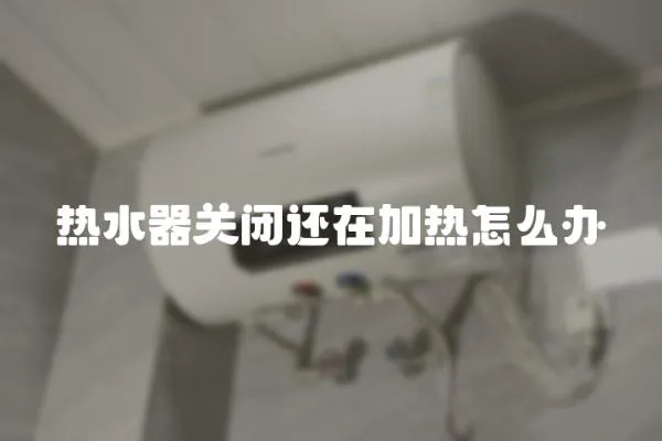 热水器关闭还在加热怎么办